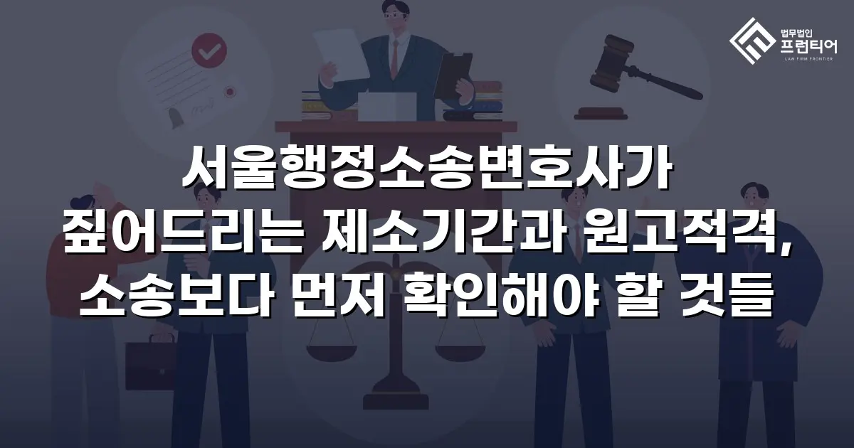 서울행정소송변호사가 짚어드리는 제소기간과 원고적격, 소송보다 먼저 확인해야 할 것들