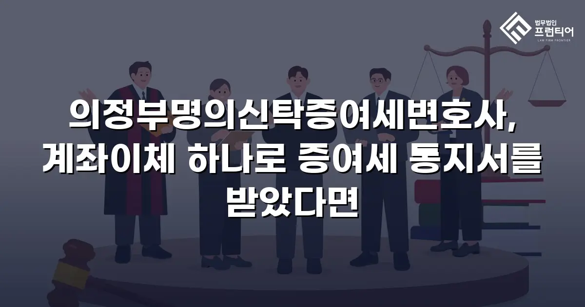 의정부명의신탁증여세변호사, 계좌이체 하나로 증여세 통지서를 받았다면