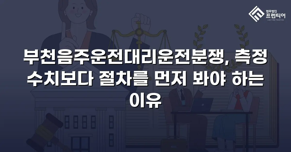 부천음주운전대리운전분쟁, 측정 수치보다 절차를 먼저 봐야 하는 이유