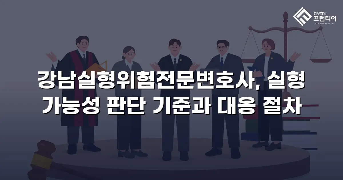 강남실형위험전문변호사, 실형 가능성 판단 기준과 대응 절차