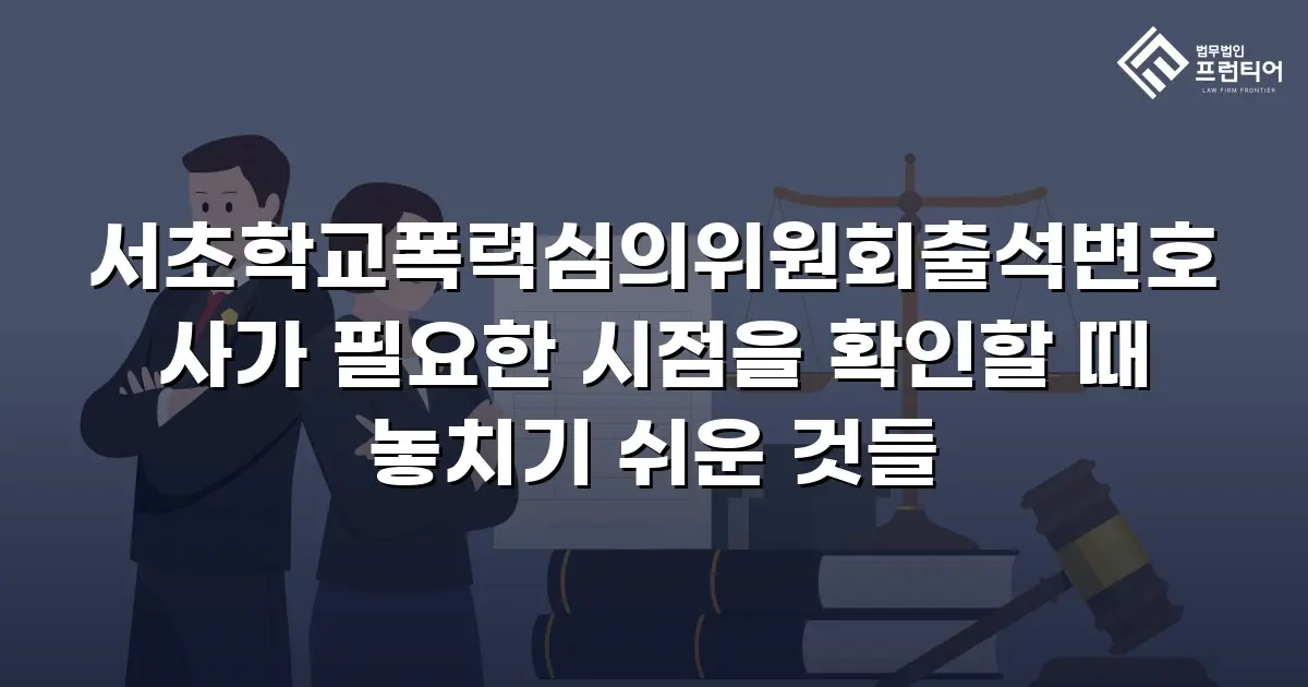 서초학교폭력심의위원회출석변호사가 필요한 시점을 확인할 때 놓치기 쉬운 것들