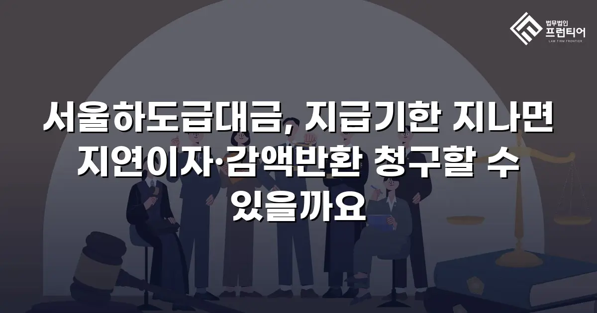 서울하도급대금, 지급기한 지나면 지연이자·감액반환 청구할 수 있을까요