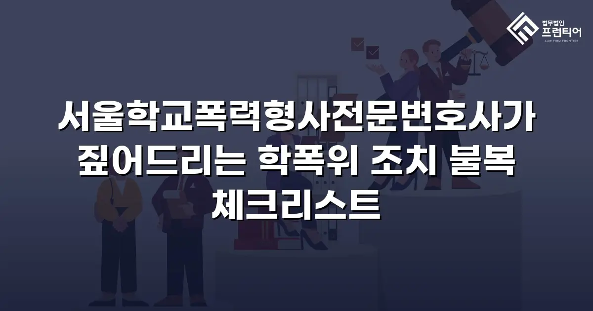 서울학교폭력형사전문변호사가 짚어드리는 학폭위 조치 불복 체크리스트