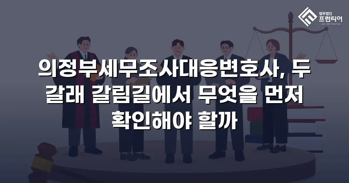 의정부세무조사대응변호사, 두 갈래 갈림길에서 무엇을 먼저 확인해야 할까