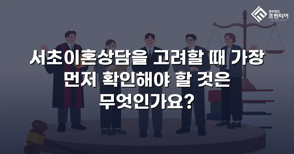 서초이혼상담을 고려할 때 가장 먼저 확인해야 할 것은 무엇인가요?