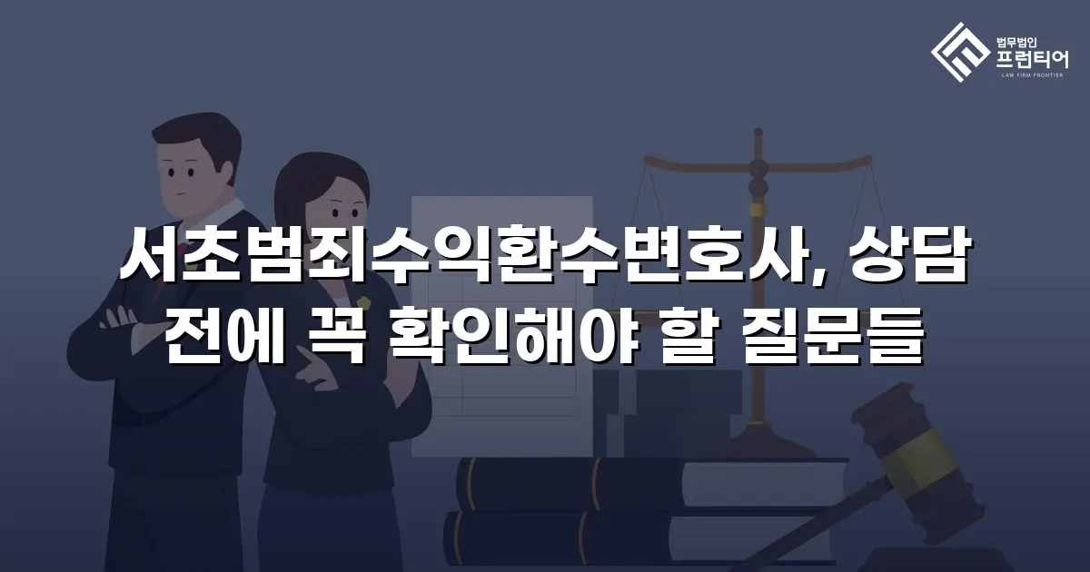 서초범죄수익환수변호사, 상담 전에 꼭 확인해야 할 질문들