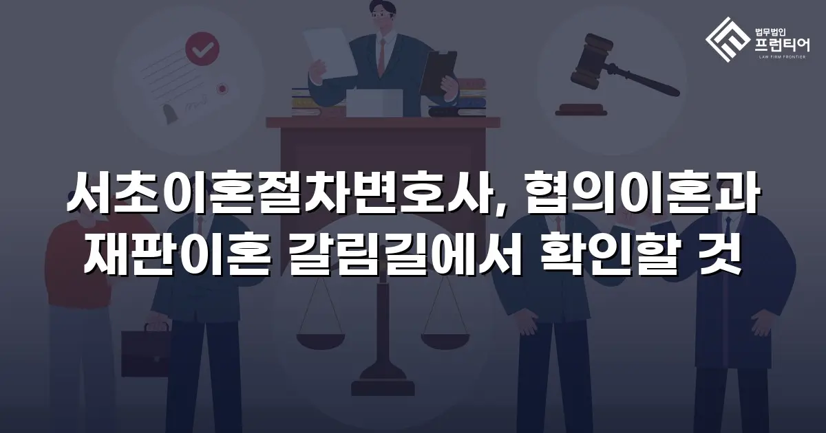 서초이혼절차변호사, 협의이혼과 재판이혼 갈림길에서 확인할 것