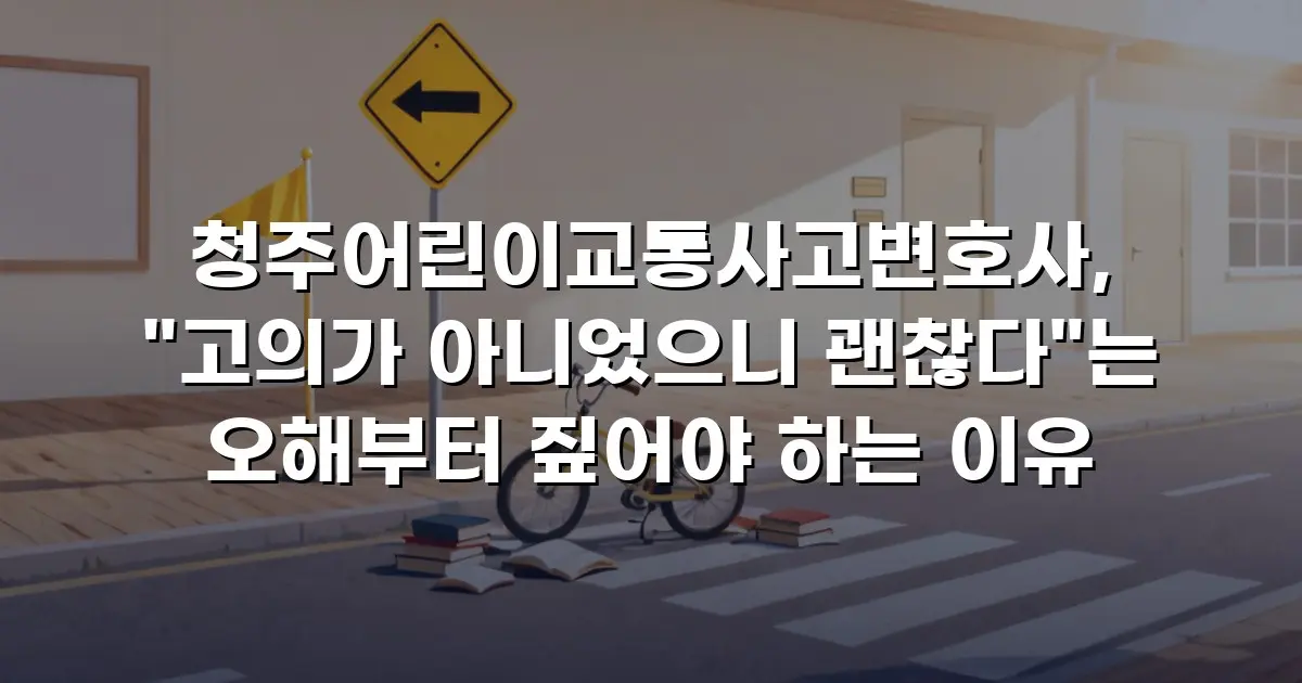 청주어린이교통사고변호사, "고의가 아니었으니 괜찮다"는 오해부터 짚어야 하는 이유