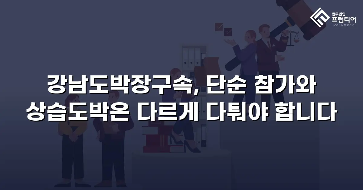 강남도박장구속, 단순 참가와 상습도박은 다르게 다퉈야 합니다