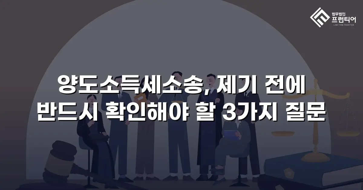 양도소득세소송, 제기 전에 반드시 확인해야 할 3가지 질문