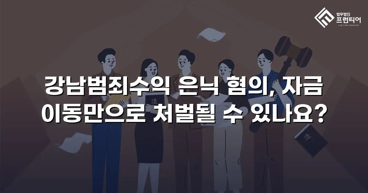 강남범죄수익 은닉 혐의, 자금 이동만으로 처벌될 수 있나요?