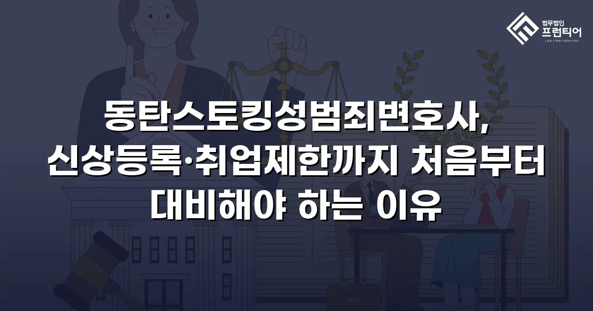 동탄스토킹성범죄변호사, 신상등록·취업제한까지 처음부터 대비해야 하는 이유