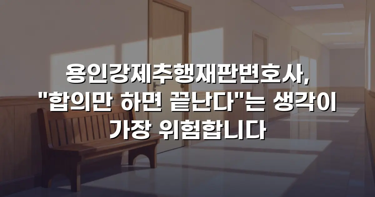 용인강제추행재판변호사, "합의만 하면 끝난다"는 생각이 가장 위험합니다