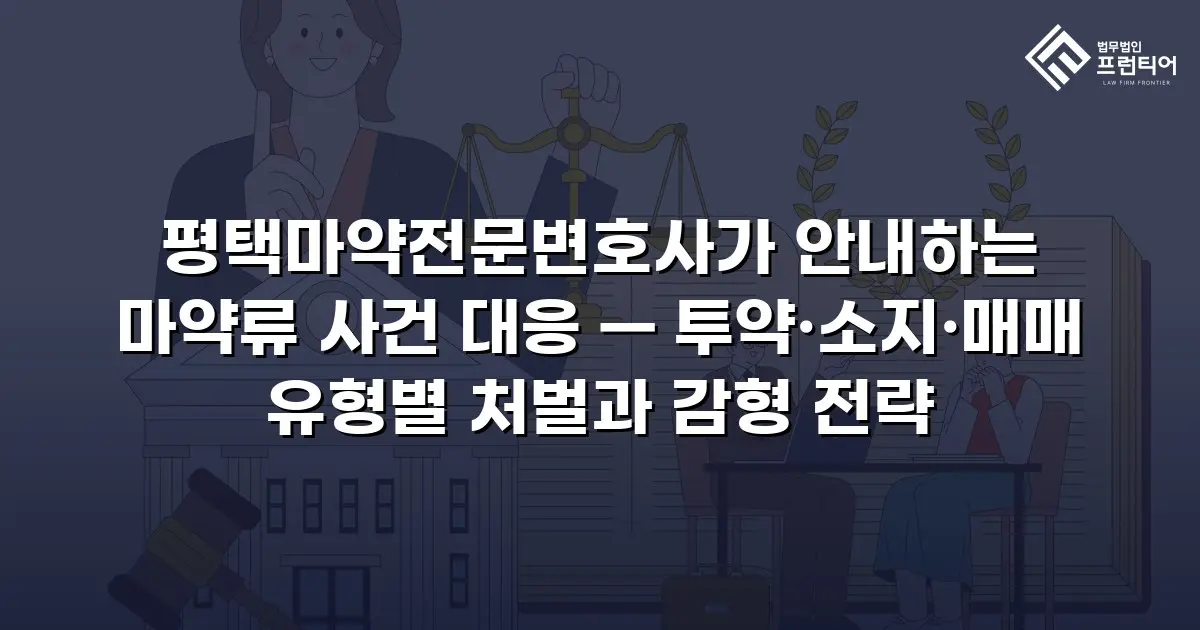 평택마약전문변호사가 안내하는 마약류 사건 대응 — 투약·소지·매매 유형별 처벌과 감형 전략