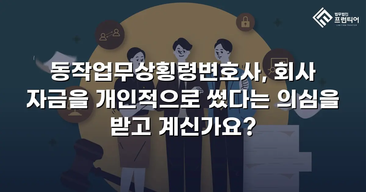 동작업무상횡령변호사, 회사 자금을 개인적으로 썼다는 의심을 받고 계신가요?
