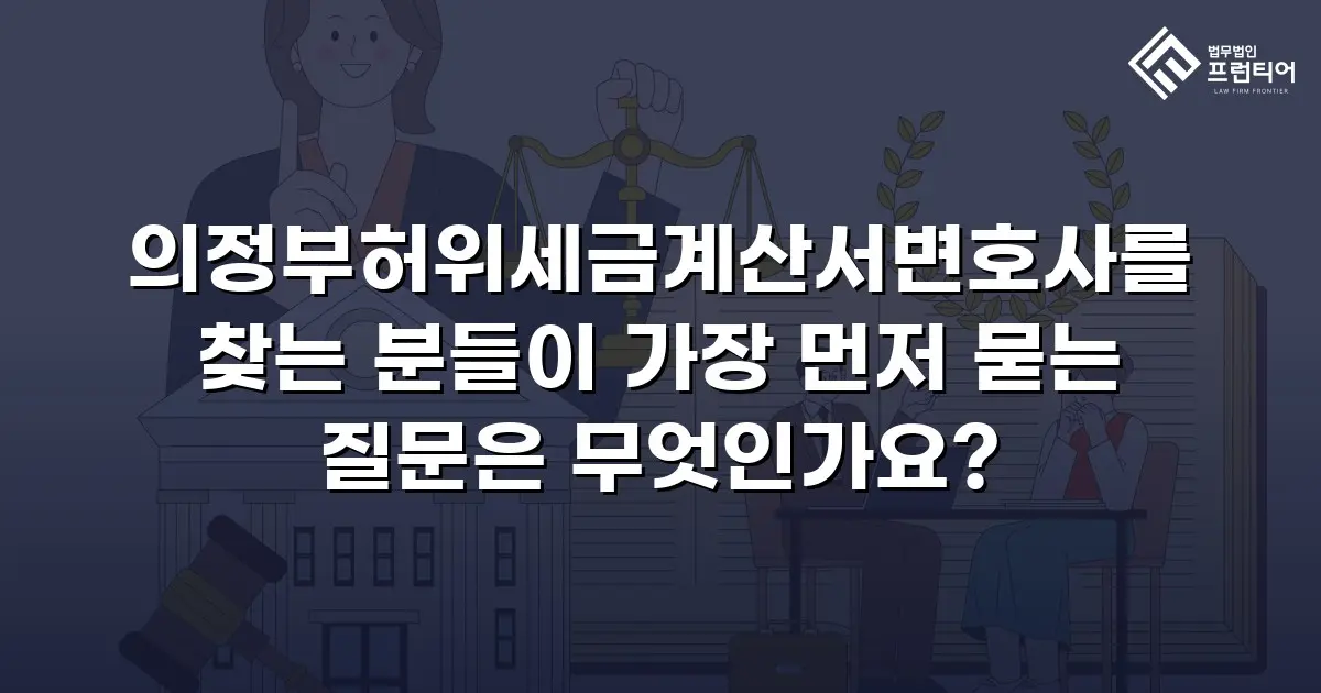 의정부허위세금계산서변호사를 찾는 분들이 가장 먼저 묻는 질문은 무엇인가요?