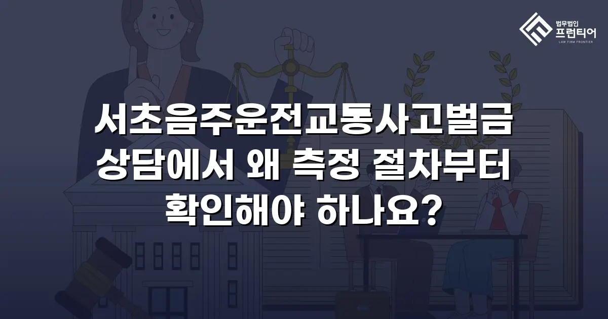 서초음주운전교통사고벌금 상담에서 왜 측정 절차부터 확인해야 하나요?