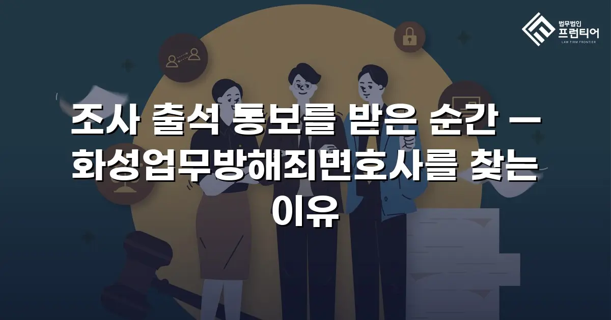 조사 출석 통보를 받은 순간 — 화성업무방해죄변호사를 찾는 이유
