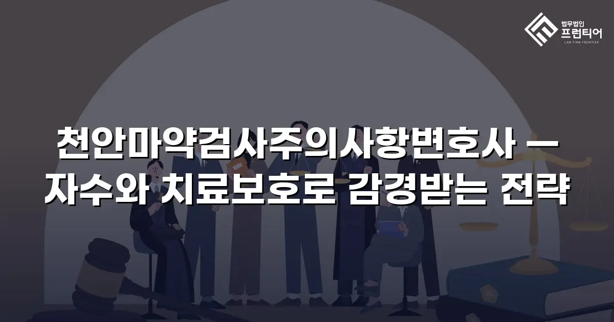 천안마약검사주의사항변호사 — 자수와 치료보호로 감경받는 전략