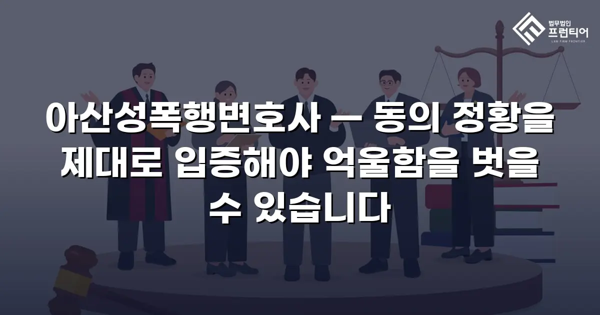 아산성폭행변호사 — 동의 정황을 제대로 입증해야 억울함을 벗을 수 있습니다