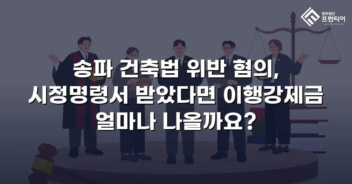 송파 건축법 위반 혐의, 시정명령서 받았다면 이행강제금 얼마나 나올까요?