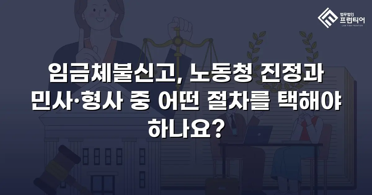 임금체불신고, 노동청 진정과 민사·형사 중 어떤 절차를 택해야 하나요?