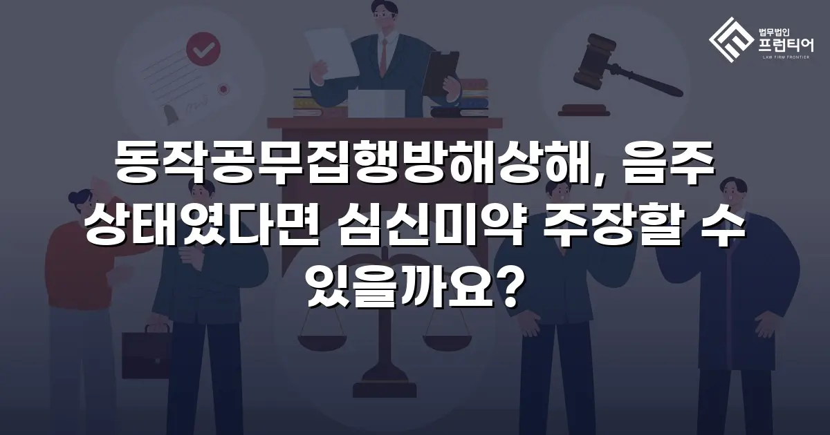 동작공무집행방해상해, 음주 상태였다면 심신미약 주장할 수 있을까요?