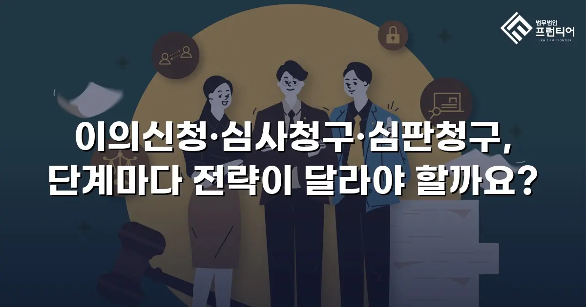 이의신청·심사청구·심판청구, 단계마다 전략이 달라야 할까요?