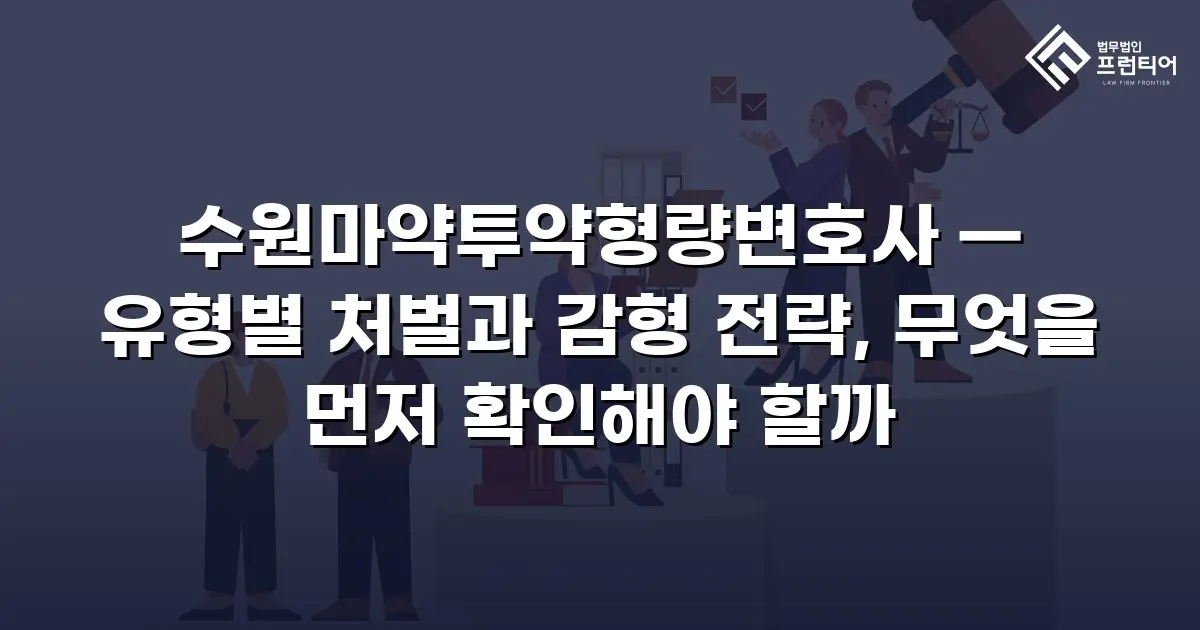 수원마약투약형량변호사 — 유형별 처벌과 감형 전략, 무엇을 먼저 확인해야 할까