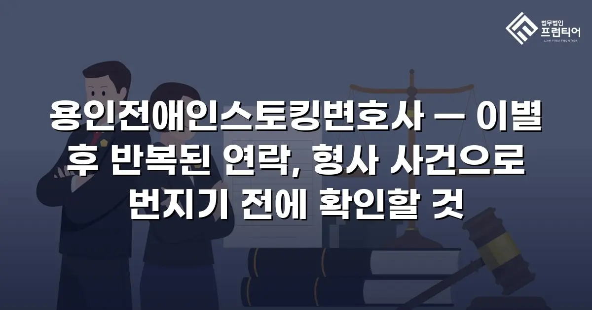 용인전애인스토킹변호사 — 이별 후 반복된 연락, 형사 사건으로 번지기 전에 확인할 것