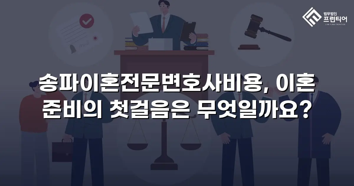 송파이혼전문변호사비용, 이혼 준비의 첫걸음은 무엇일까요?