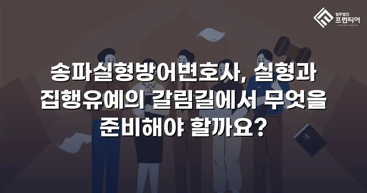 송파실형방어변호사, 실형과 집행유예의 갈림길에서 무엇을 준비해야 할까요?