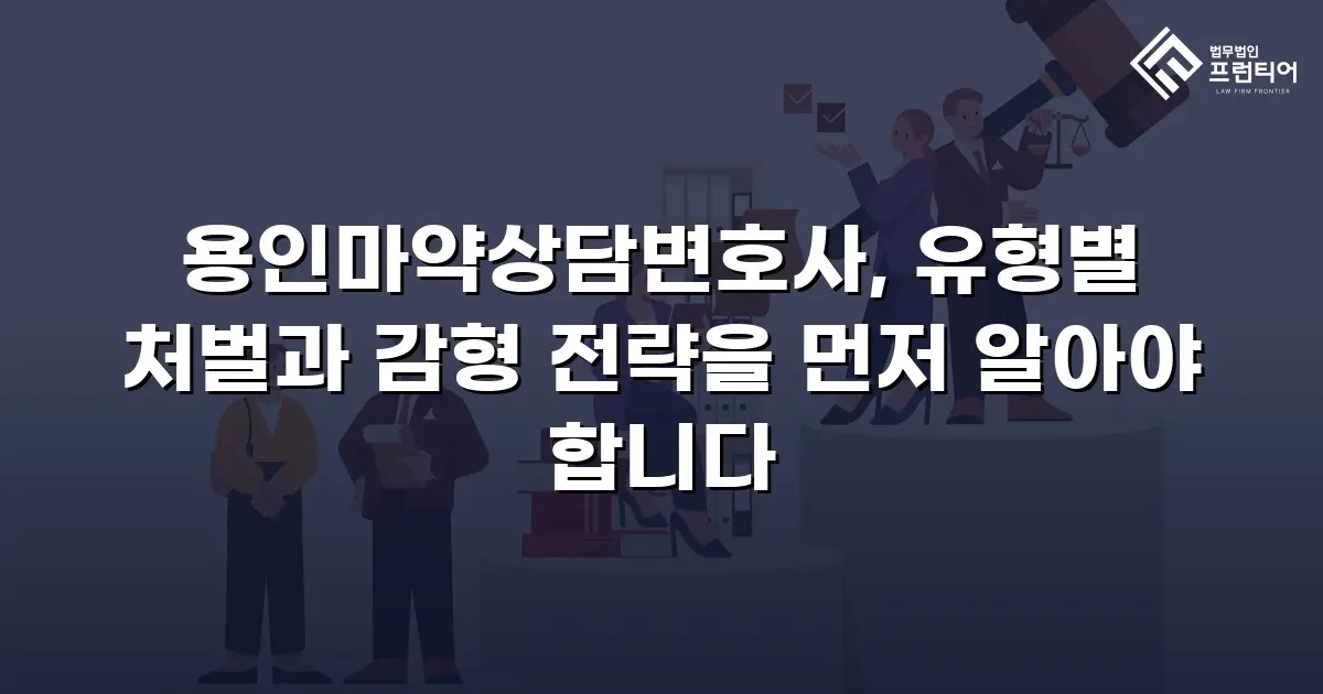 용인마약상담변호사, 유형별 처벌과 감형 전략을 먼저 알아야 합니다