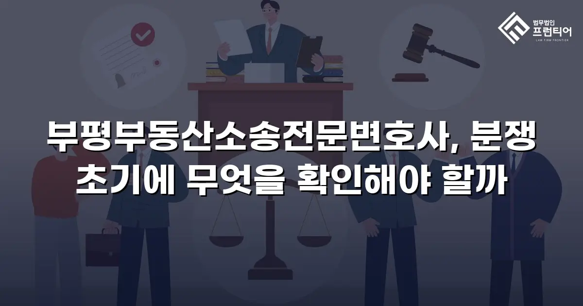부평부동산소송전문변호사, 분쟁 초기에 무엇을 확인해야 할까