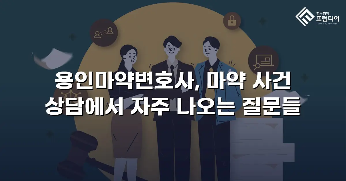 용인마약변호사, 마약 사건 상담에서 자주 나오는 질문들