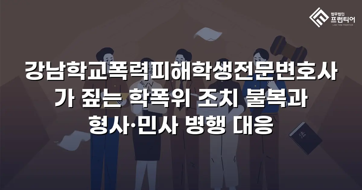 강남학교폭력피해학생전문변호사가 짚는 학폭위 조치 불복과 형사·민사 병행 대응