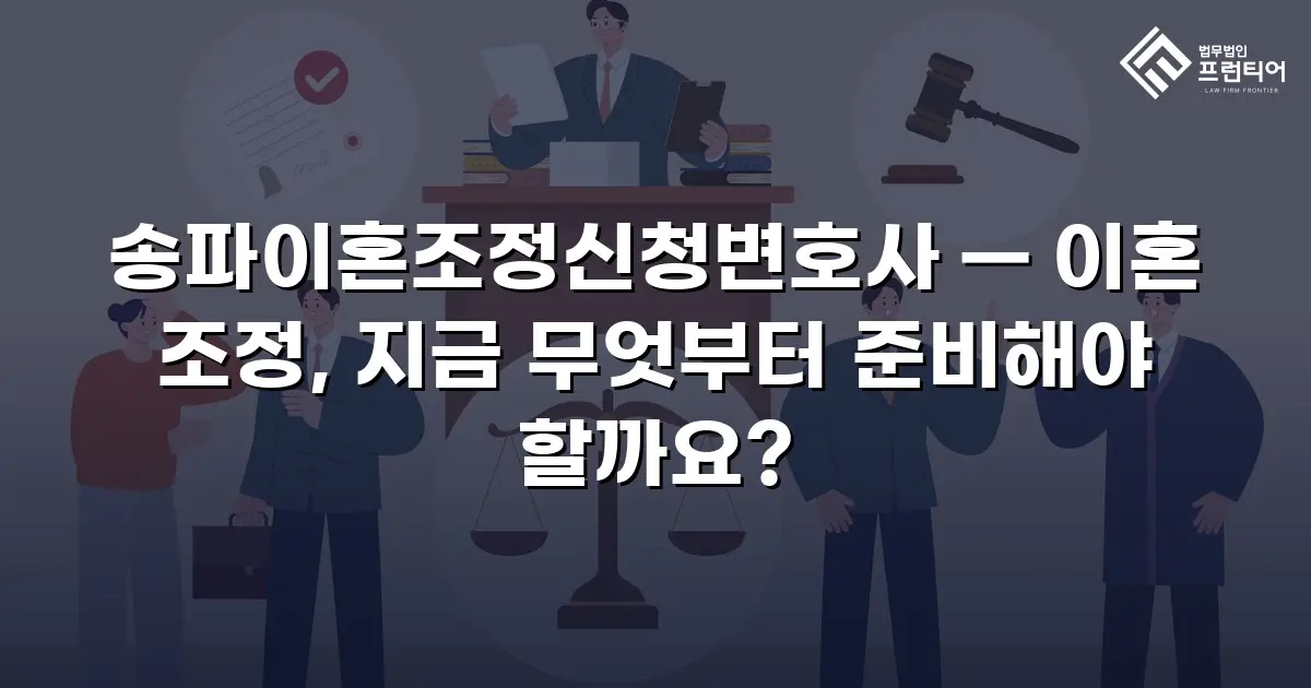 송파이혼조정신청변호사 — 이혼 조정, 지금 무엇부터 준비해야 할까요?