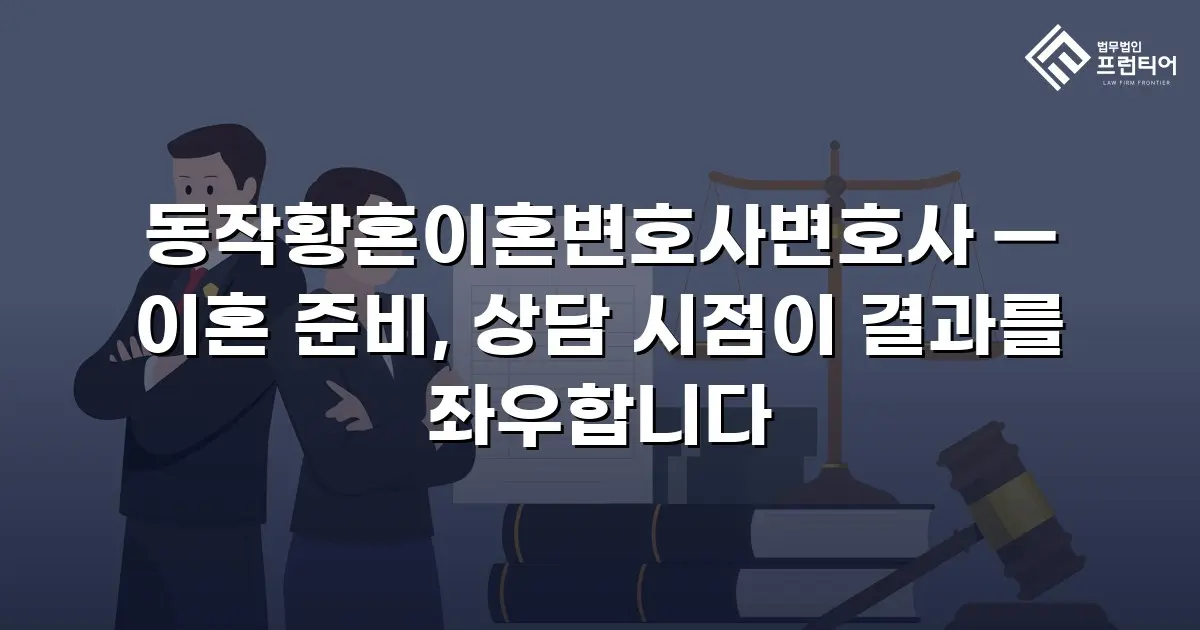 동작황혼이혼변호사변호사 — 이혼 준비, 상담 시점이 결과를 좌우합니다