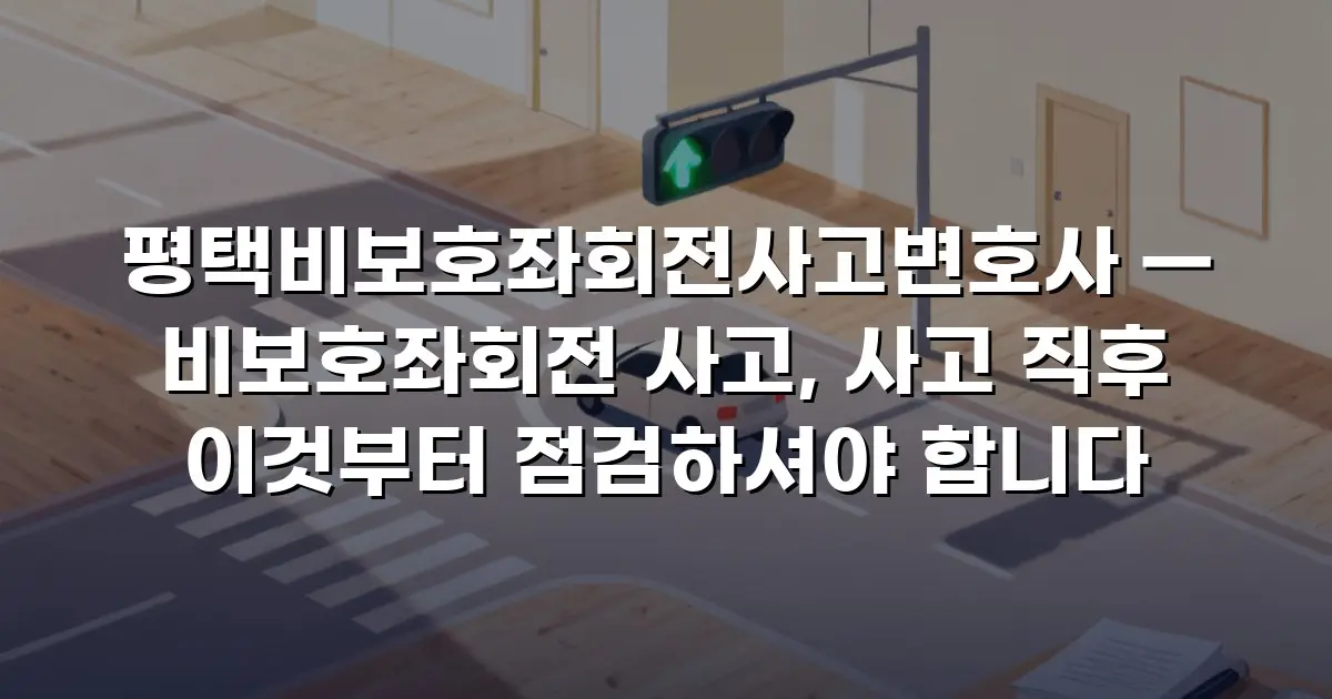 평택비보호좌회전사고변호사 — 비보호좌회전 사고, 사고 직후 이것부터 점검하셔야 합니다