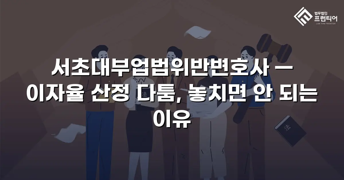 서초대부업법위반변호사 — 이자율 산정 다툼, 놓치면 안 되는 이유