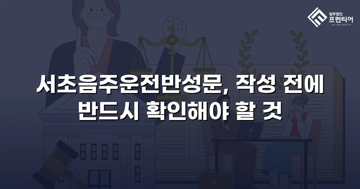 서초음주운전반성문, 작성 전에 반드시 확인해야 할 것