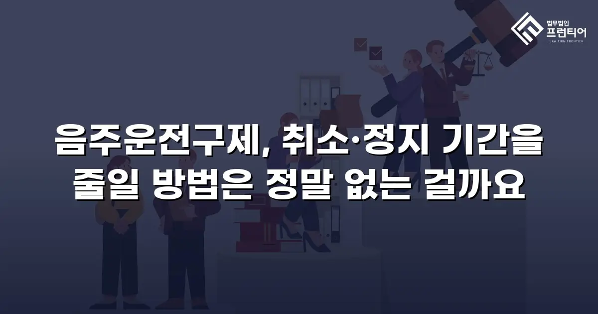 음주운전구제, 취소·정지 기간을 줄일 방법은 정말 없는 걸까요