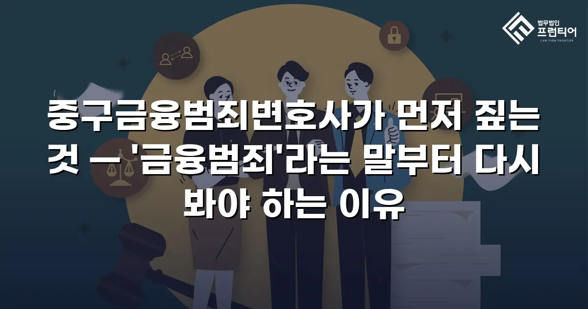 중구금융범죄변호사가 먼저 짚는 것 — '금융범죄'라는 말부터 다시 봐야 하는 이유