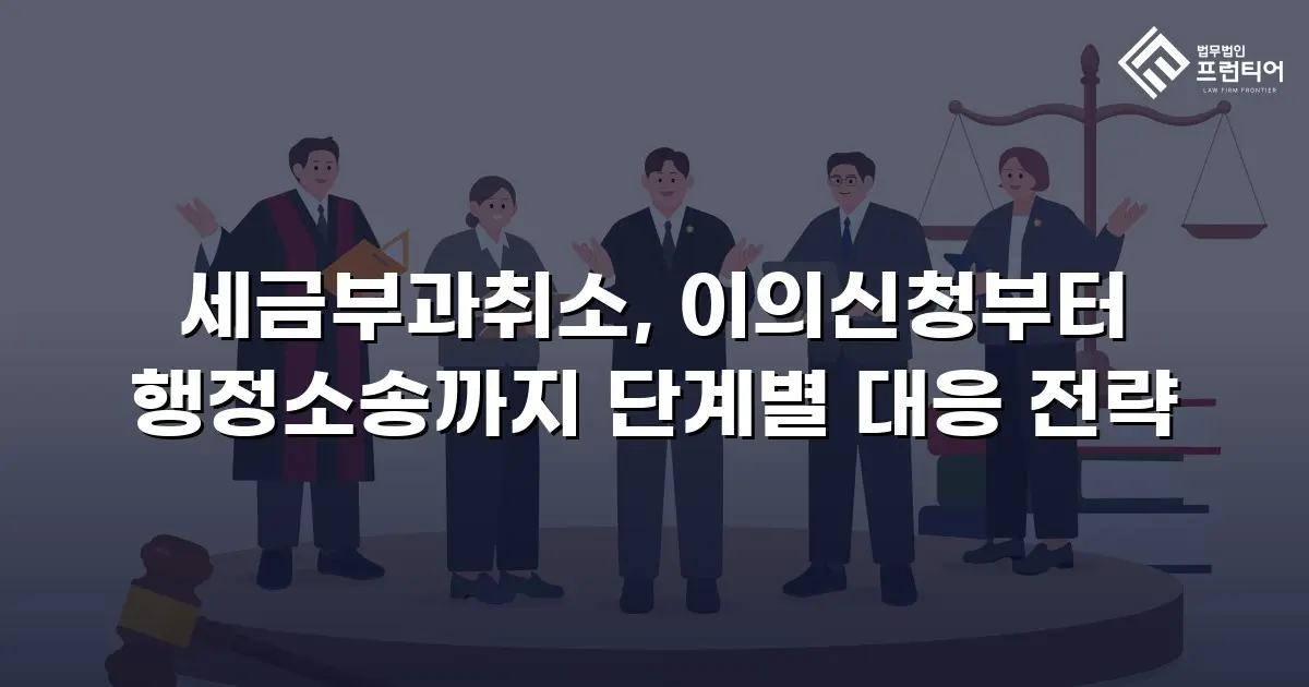 세금부과취소, 이의신청부터 행정소송까지 단계별 대응 전략