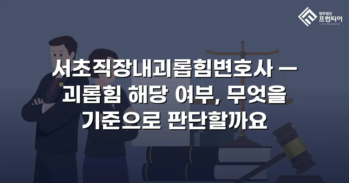 서초직장내괴롭힘변호사 — 괴롭힘 해당 여부, 무엇을 기준으로 판단할까요