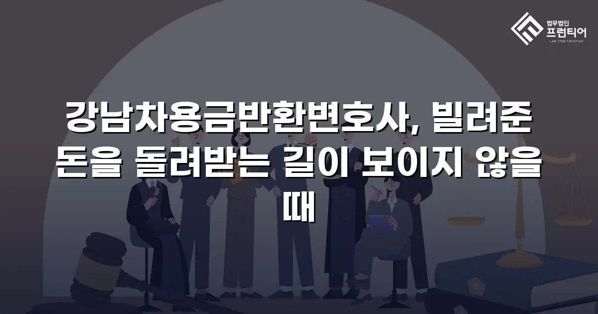 강남차용금반환변호사, 빌려준 돈을 돌려받는 길이 보이지 않을 때