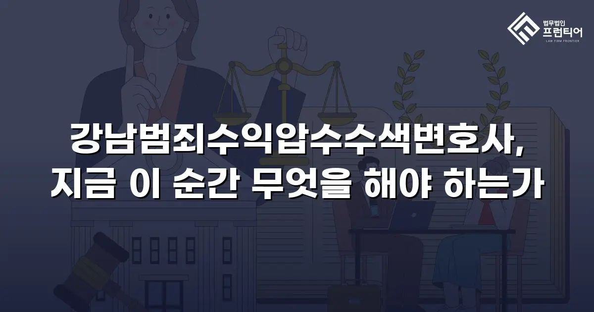 강남범죄수익압수수색변호사, 지금 이 순간 무엇을 해야 하는가
