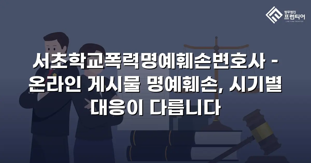 서초학교폭력명예훼손변호사 – 온라인 게시물 명예훼손, 시기별 대응이 다릅니다
