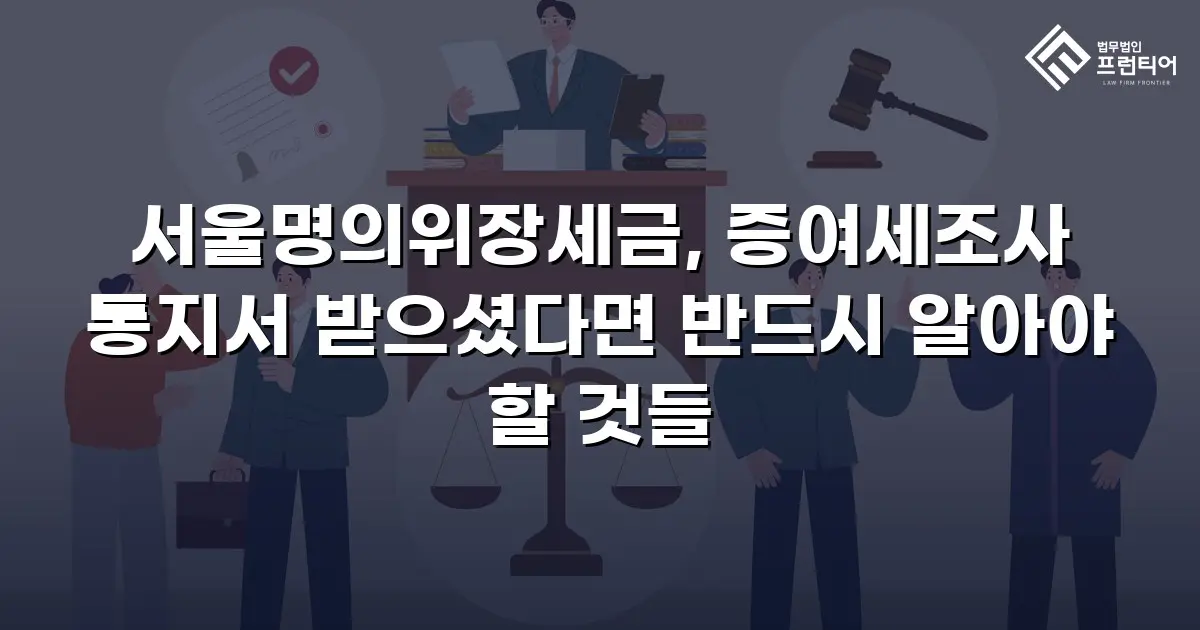 서울명의위장세금, 증여세조사 통지서 받으셨다면 반드시 알아야 할 것들