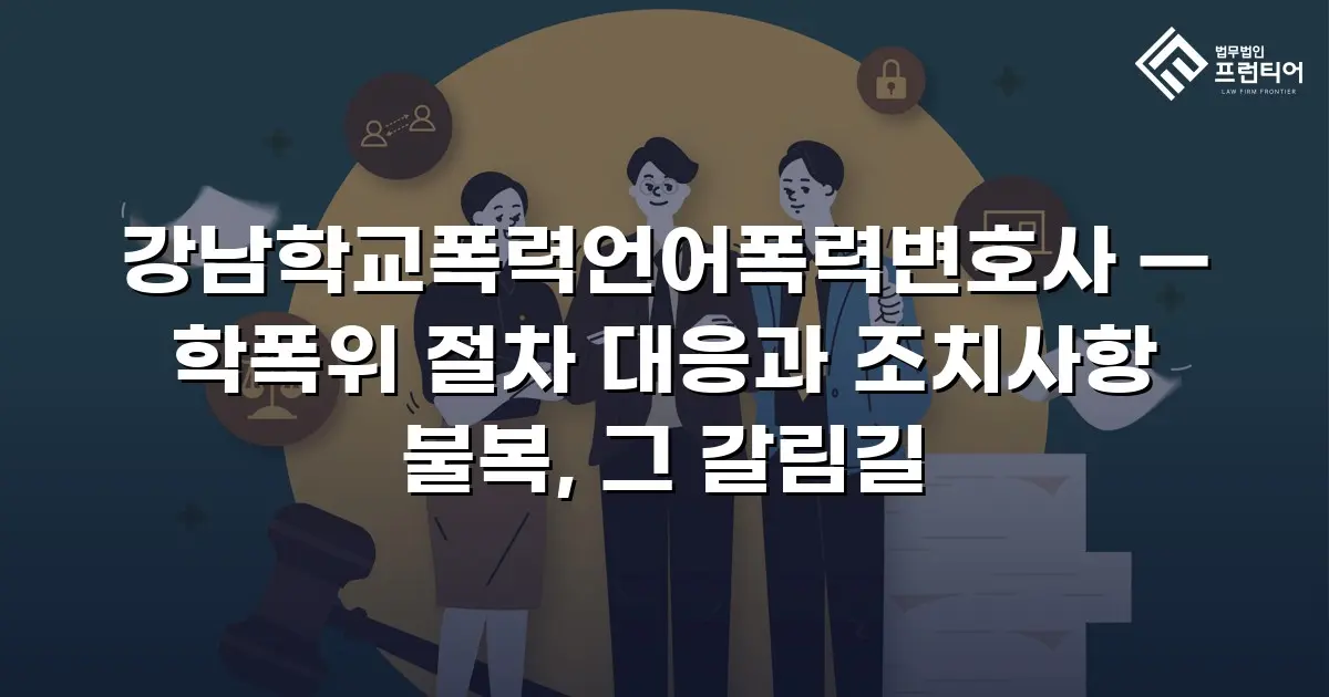 강남학교폭력언어폭력변호사 — 학폭위 절차 대응과 조치사항 불복, 그 갈림길